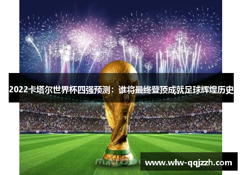 2022卡塔尔世界杯四强预测:谁将最终登顶成就足球辉煌历史 2022卡塔尔世界杯四强预测:谁将最终登顶成就足球辉煌历史