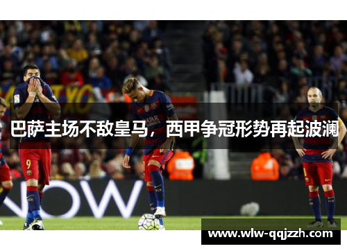 巴萨主场不敌皇马，西甲争冠形势再起波澜