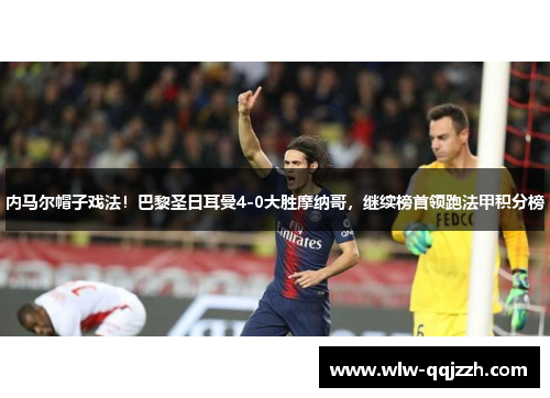 内马尔帽子戏法！巴黎圣日耳曼4-0大胜摩纳哥，继续榜首领跑法甲积分榜