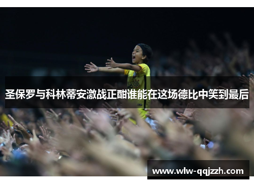 圣保罗与科林蒂安激战正酣谁能在这场德比中笑到最后