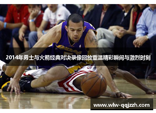 2014年勇士与火箭经典对决录像回放重温精彩瞬间与激烈时刻