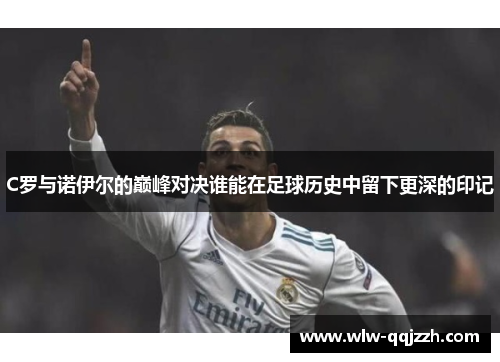 C罗与诺伊尔的巅峰对决谁能在足球历史中留下更深的印记