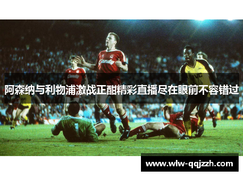 阿森纳与利物浦激战正酣精彩直播尽在眼前不容错过