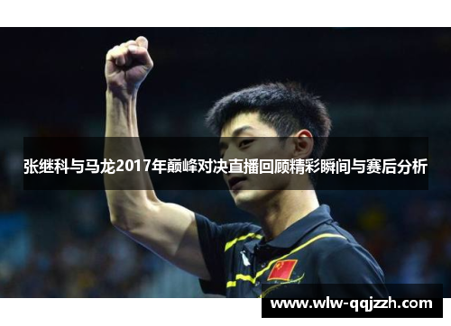 张继科与马龙2017年巅峰对决直播回顾精彩瞬间与赛后分析